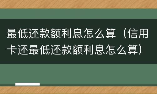 最低还款额利息怎么算（信用卡还最低还款额利息怎么算）
