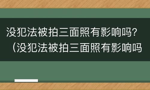 没犯法被拍三面照有影响吗？（没犯法被拍三面照有影响吗怎么处理）