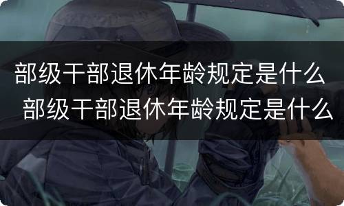 部级干部退休年龄规定是什么 部级干部退休年龄规定是什么标准