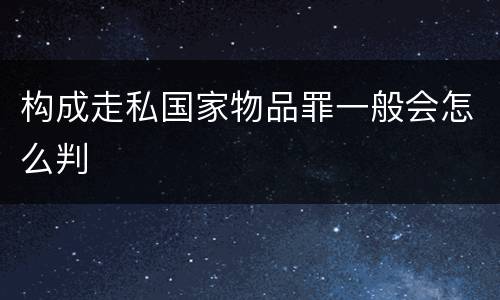构成走私国家物品罪一般会怎么判