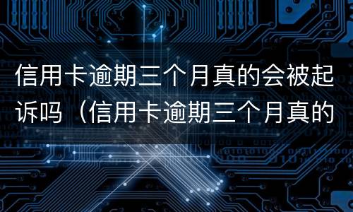 信用卡逾期三个月真的会被起诉吗（信用卡逾期三个月真的会被起诉吗知乎）