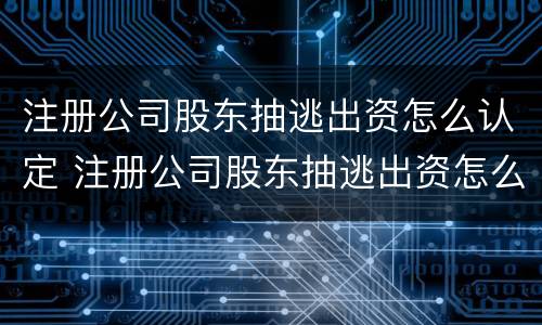 注册公司股东抽逃出资怎么认定 注册公司股东抽逃出资怎么认定的