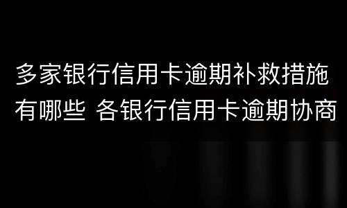 多家银行信用卡逾期补救措施有哪些 各银行信用卡逾期协商政策