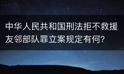 中华人民共和国刑法拒不救援友邻部队罪立案规定有何？