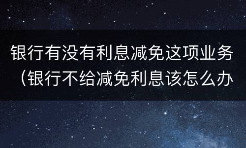 银行有没有利息减免这项业务（银行不给减免利息该怎么办）