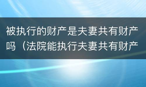 被执行的财产是夫妻共有财产吗（法院能执行夫妻共有财产吗）