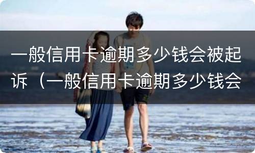 一般信用卡逾期多少钱会被起诉（一般信用卡逾期多少钱会被起诉呢）