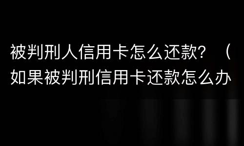 被判刑人信用卡怎么还款？（如果被判刑信用卡还款怎么办）