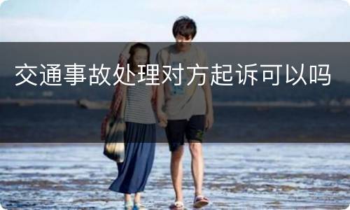 交通事故处理对方起诉可以吗