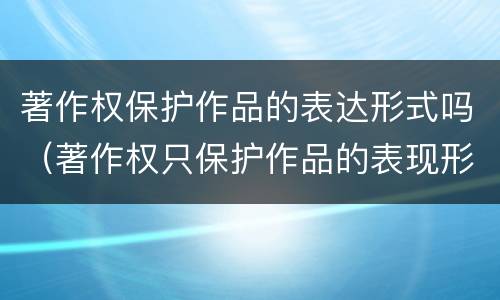 著作权保护作品的表达形式吗（著作权只保护作品的表现形式）