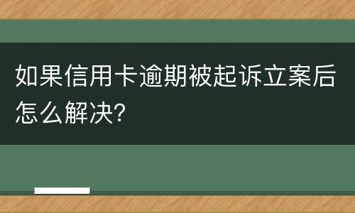 如果信用卡逾期被起诉立案后怎么解决？