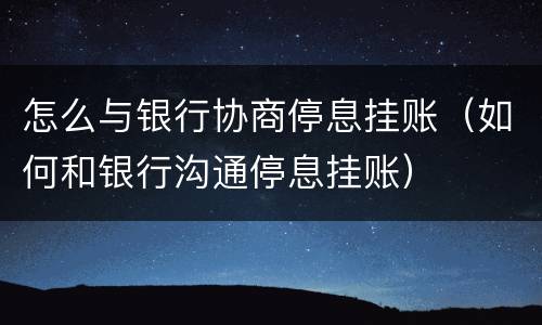 怎么与银行协商停息挂账（如何和银行沟通停息挂账）