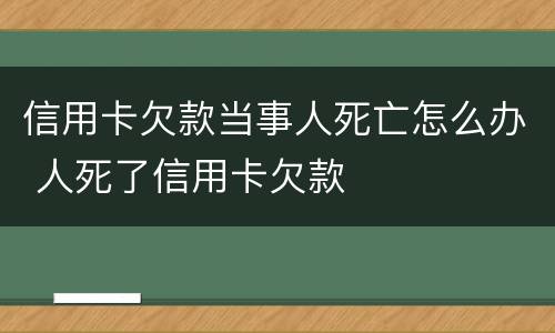 信用卡欠款当事人死亡怎么办 人死了信用卡欠款
