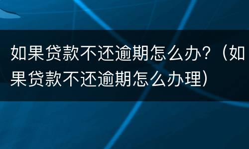 如果贷款不还逾期怎么办?（如果贷款不还逾期怎么办理）