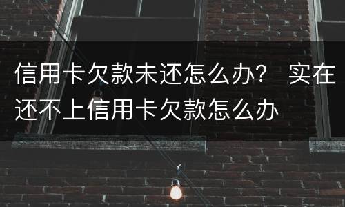 信用卡欠款未还怎么办？ 实在还不上信用卡欠款怎么办