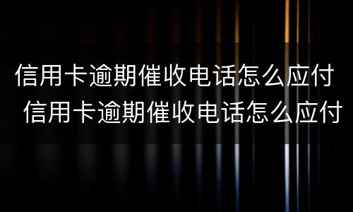 信用卡逾期催收电话怎么应付 信用卡逾期催收电话怎么应付的