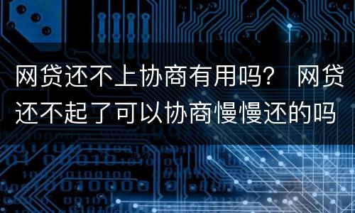 网贷还不上协商有用吗？ 网贷还不起了可以协商慢慢还的吗
