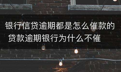 银行信贷逾期都是怎么催款的 贷款逾期银行为什么不催