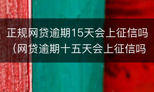 正规网贷逾期15天会上征信吗（网贷逾期十五天会上征信吗）