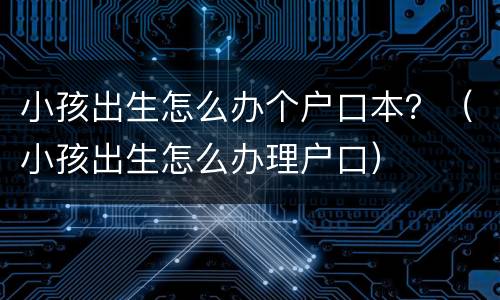 小孩出生怎么办个户口本？（小孩出生怎么办理户口）