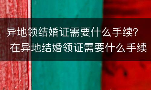 异地领结婚证需要什么手续？ 在异地结婚领证需要什么手续