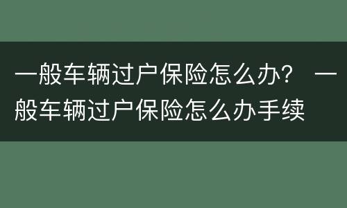 一般车辆过户保险怎么办？ 一般车辆过户保险怎么办手续