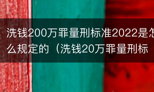 洗钱200万罪量刑标准2022是怎么规定的（洗钱20万罪量刑标准2021）