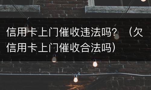 信用卡上门催收违法吗？（欠信用卡上门催收合法吗）