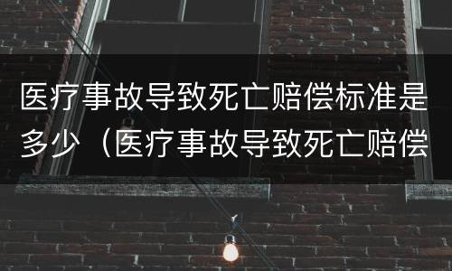 医疗事故导致死亡赔偿标准是多少（医疗事故导致死亡赔偿标准是多少天）