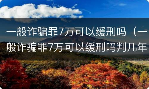 一般诈骗罪7万可以缓刑吗（一般诈骗罪7万可以缓刑吗判几年）
