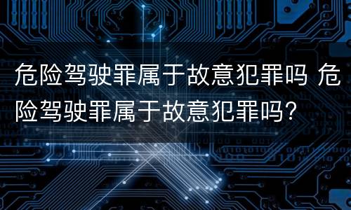 危险驾驶罪属于故意犯罪吗 危险驾驶罪属于故意犯罪吗?
