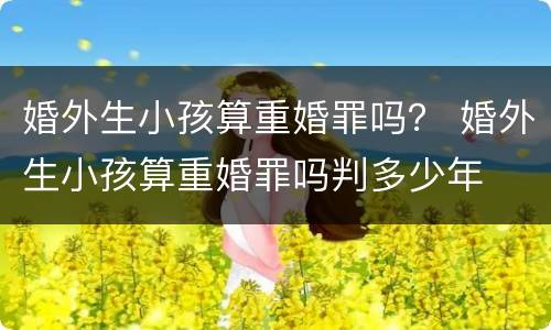 婚外生小孩算重婚罪吗？ 婚外生小孩算重婚罪吗判多少年