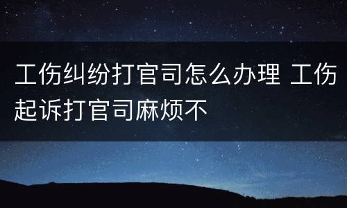 工伤纠纷打官司怎么办理 工伤起诉打官司麻烦不