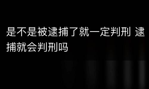 是不是被逮捕了就一定判刑 逮捕就会判刑吗