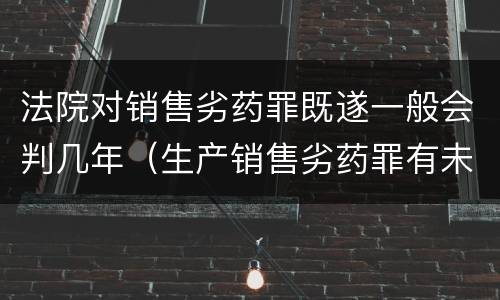 法院对销售劣药罪既遂一般会判几年（生产销售劣药罪有未遂吗）