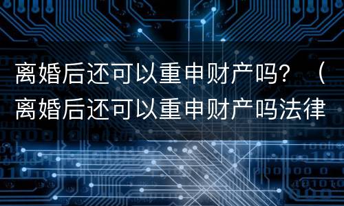 离婚后还可以重申财产吗？（离婚后还可以重申财产吗法律）