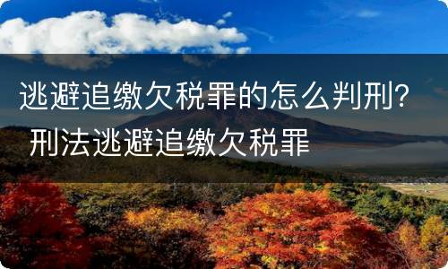 逃避追缴欠税罪的怎么判刑？ 刑法逃避追缴欠税罪