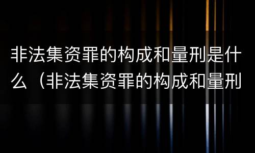 非法集资罪的构成和量刑是什么（非法集资罪的构成和量刑是什么标准）