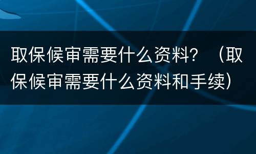 取保候审需要什么资料？（取保候审需要什么资料和手续）