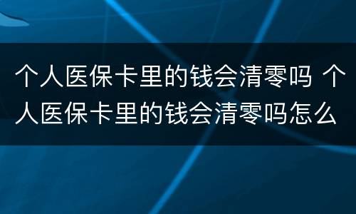 个人医保卡里的钱会清零吗 个人医保卡里的钱会清零吗怎么查