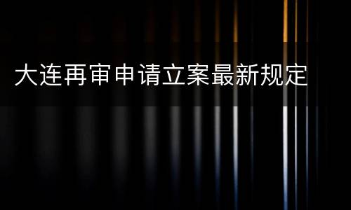 大连再审申请立案最新规定