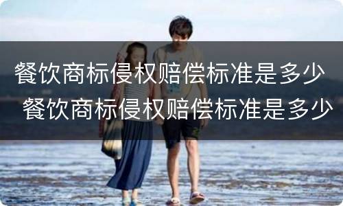 餐饮商标侵权赔偿标准是多少 餐饮商标侵权赔偿标准是多少元