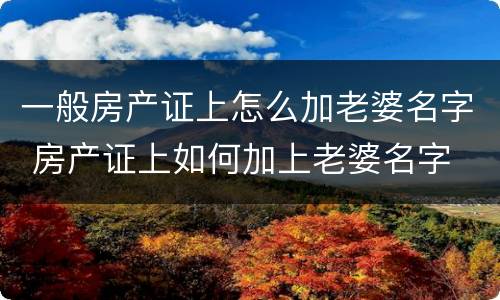 一般房产证上怎么加老婆名字 房产证上如何加上老婆名字
