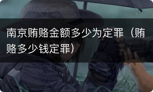 南京贿赂金额多少为定罪（贿赂多少钱定罪）