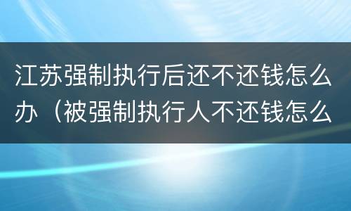 江苏强制执行后还不还钱怎么办（被强制执行人不还钱怎么办）