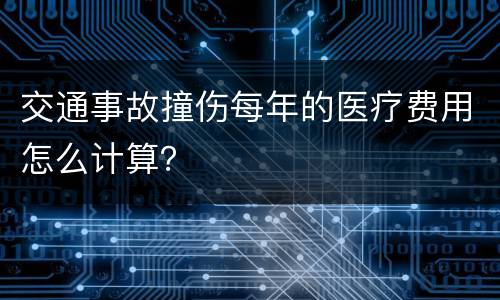 交通事故撞伤每年的医疗费用怎么计算？