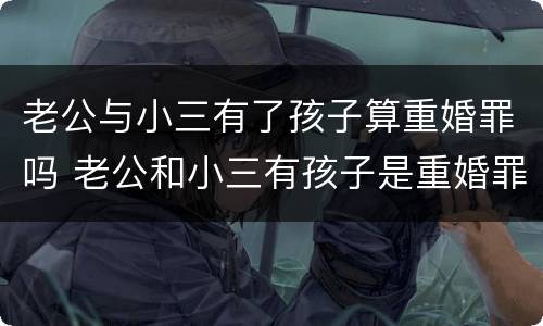 老公与小三有了孩子算重婚罪吗 老公和小三有孩子是重婚罪吗