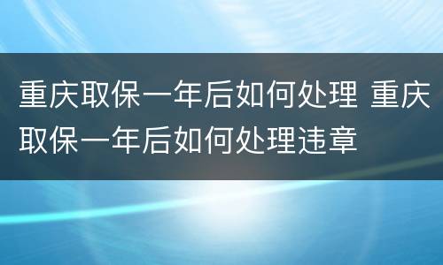 重庆取保一年后如何处理 重庆取保一年后如何处理违章