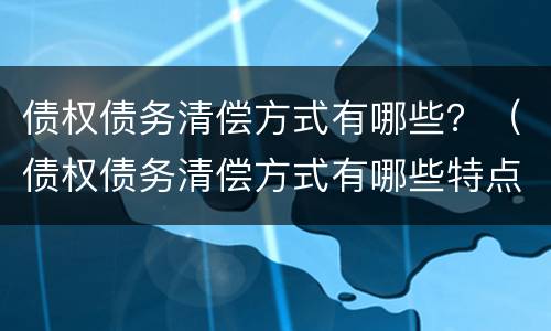 债权债务清偿方式有哪些？（债权债务清偿方式有哪些特点）
