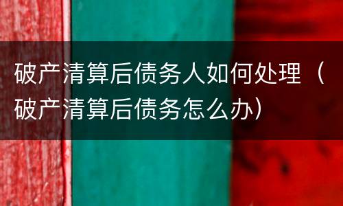 破产清算后债务人如何处理（破产清算后债务怎么办）